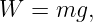 W  = mg,

