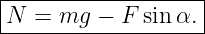 |------------------|
N  =  mg − F  sin α.|
--------------------
