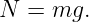 N  = mg.
