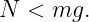 N  < mg.
