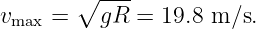         ∘ ---
vmax =    gR =  19.8 m ∕s.
