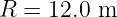 R =  12.0 m
