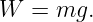W  = mg.

