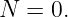 N  = 0.
