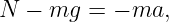 N  − mg  = − ma,
