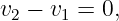 v2 − v1 = 0,
