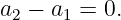 a2 − a1 = 0.
