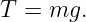 T  = mg.
