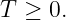 T  ≥ 0.

