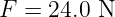 F =  24.0 N
