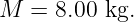 M  = 8.00 kg.
