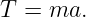T  = ma.

