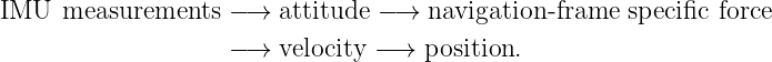 IMU   measurements  −→  attitude −→  navigation-frame specific force
                    −→  velocity −→  position.
