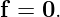 f = 0.
