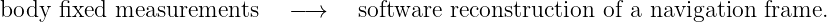 body  fixed measurements     −→    software reconstruction of a navigation frame.
