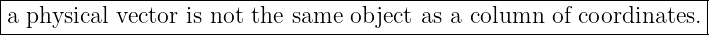 |------------------------------------------------------------------|
a physical vector is not the same object as a column  of coordinates.|
--------------------------------------------------------------------

