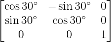 ⌊                    ⌋
 cos30 ∘ −  sin 30∘  0
⌈sin30 ∘  cos 30∘   0⌉
    0        0      1