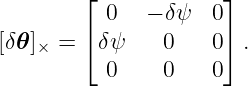         ⌊            ⌋
          0   − δ ψ 0
[δ𝜃 ]× =  ⌈δψ    0    0⌉ .
          0    0    0
