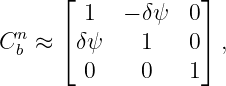       ⌊            ⌋
        1   − δψ  0
Cnb ≈  ⌈δψ    1    0⌉ ,
        0    0    1
