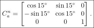 |------⌊--------------------⌋--|
|        cos15 ∘   sin 15∘  0   |
|Cn =  ⌈− sin15 ∘ cos 15∘  0⌉ .|
| a                            |
------------0--------0-----1----
