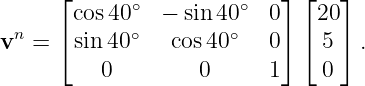       ⌊cos40 ∘  − sin 40∘  0⌋ ⌊20 ⌋
 n    ⌈      ∘        ∘    ⌉ ⌈   ⌉
v  =   sin40    cos 40    0    5   .
          0        0      1    0
