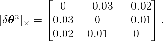          ⌊                    ⌋
   n        0    − 0.03   − 0.02
[δ𝜃  ]× = ⌈ 0.03    0     − 0.01⌉ .
           0.02   0.01     0
