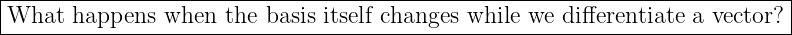 |--------------------------------------------------------------------------|
What---happens-when--the-basis-itself changes-while-we-differentiate-a-vector?
