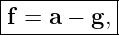 |----------|
|f = a − g,|
------------
