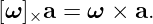 [ω] a =  ω × a.
   ×
