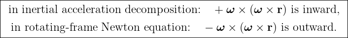 |------------------------------------------------------------------|
|in inertial acceleration decomposition:   +  ω × (ω ×  r) is inward, |
| in rotating-frame Newton   equation:   − ω × (ω ×  r) is outward. |
--------------------------------------------------------------------
