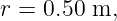 r = 0.50 m,
