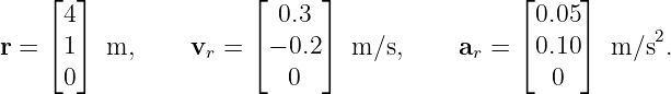    ⌊  ⌋              ⌊     ⌋                ⌊     ⌋
      4                  0.3                    0.05
r = ⌈ 1⌉  m,     v  = ⌈ − 0.2⌉ m/s,     a  = ⌈ 0.10⌉  m/s2.
                  r                       r
      0                  0                      0
