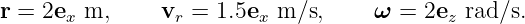 r = 2ex  m,     vr = 1.5ex m/s,     ω  = 2ez rad/s.

