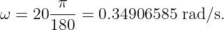         π
ω =  20----=  0.34906585  rad/s.
       180
