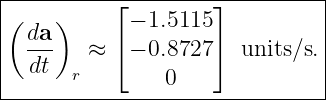 |------------------------------|
|(   )     ⌊        ⌋          |
|  da-      − 1.5115           |
|  dt   ≈  ⌈− 0.8727⌉  units/s.|
|      r        0              |
--------------------------------
