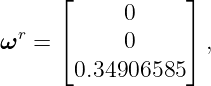       ⌊           ⌋
            0
ωr  = ⌈     0     ⌉ ,
        0.34906585
