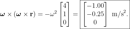                            |---------------|
                   ⌊  ⌋    ⌊       ⌋       |
                  2  4     | − 1.00       2 |
ω ×  (ω  × r) = − ω ⌈ 1⌉ =  ⌈ − 0.25 ⌉ m/s  .|
                     0     |   0           |
                           -----------------
