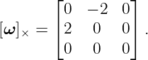         ⌊0  − 2  0⌋
        ⌈         ⌉
[ω ]× =   2   0   0  .
         0   0   0
