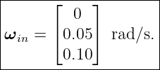 |--------------------|
|      ⌊    ⌋        |
|         0          |
ωin =  ⌈0.05⌉  rad/s.|
|       0.10         |
----------------------

