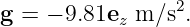                  2
g =  − 9.81ez m ∕s .
