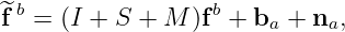 ^ b                b
 f =  (I + S + M )f +  ba + na,
