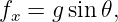 fx = g sin 𝜃,
