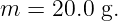 m =  20.0 g.

