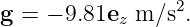                  2
g =  − 9.81ez m ∕s .
