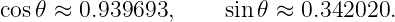 cos𝜃 ≈ 0.939693,     sin𝜃 ≈ 0.342020.
