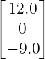 ⌊     ⌋
  12.0
⌈  0  ⌉
 − 9.0