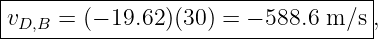 |-----------------------------------|
|vD,B = (− 19.62)(30) = − 588.6 m∕s ,
------------------------------------
