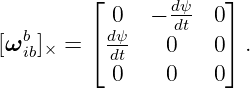          ⌊ 0   − dψ  0⌋
   b     ⌈ dψ    dt   ⌉
[ω ib]× =   dt    0   0  .
           0     0   0
