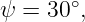        ∘
ψ  = 30 ,
