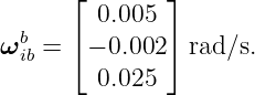       ⌊       ⌋
  b      0.005
ω ib = ⌈− 0.002⌉ rad∕s.
         0.025
